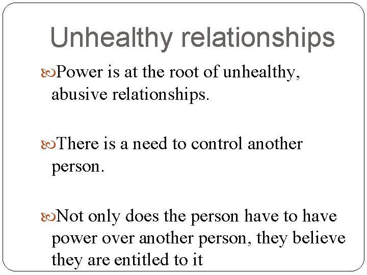 Unhealthy relationships Power is at the root of unhealthy, abusive relationships. There is a