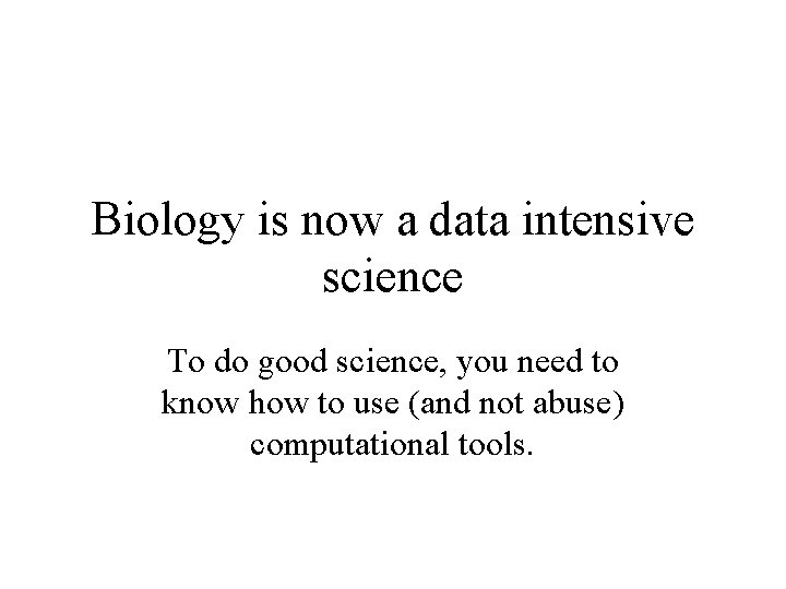 Biology is now a data intensive science To do good science, you need to