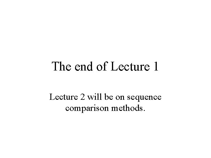 The end of Lecture 1 Lecture 2 will be on sequence comparison methods. 