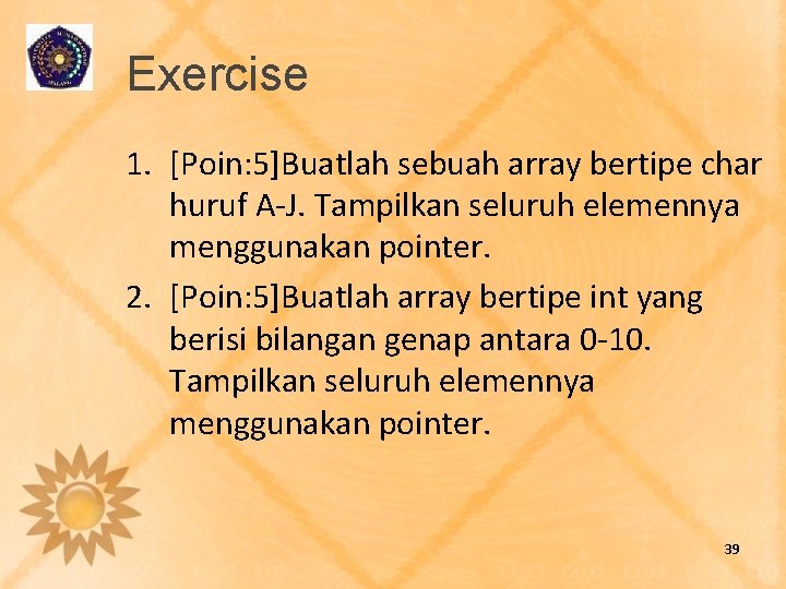 Exercise 1. [Poin: 5]Buatlah sebuah array bertipe char huruf A-J. Tampilkan seluruh elemennya menggunakan