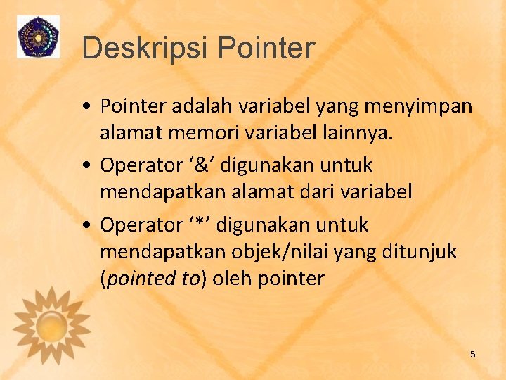 Deskripsi Pointer • Pointer adalah variabel yang menyimpan alamat memori variabel lainnya. • Operator