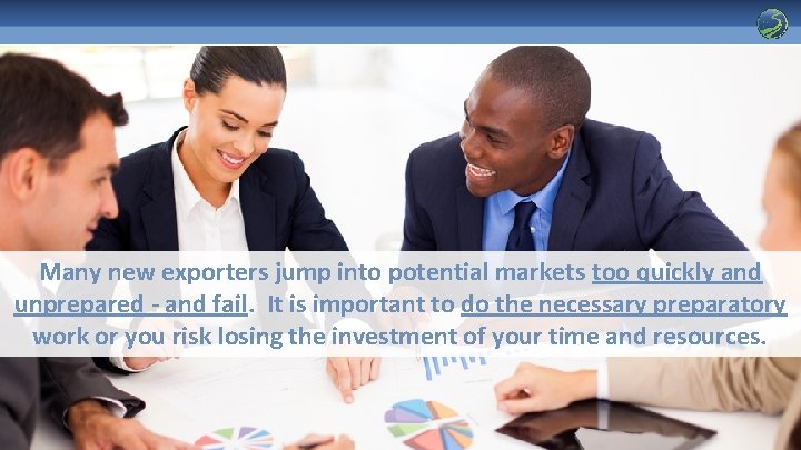 Many new exporters jump into potential markets too quickly and unprepared - and fail.