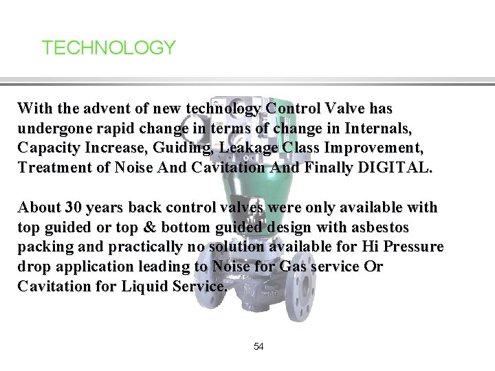 TECHNOLOGY With the advent of new technology Control Valve has undergone rapid change in