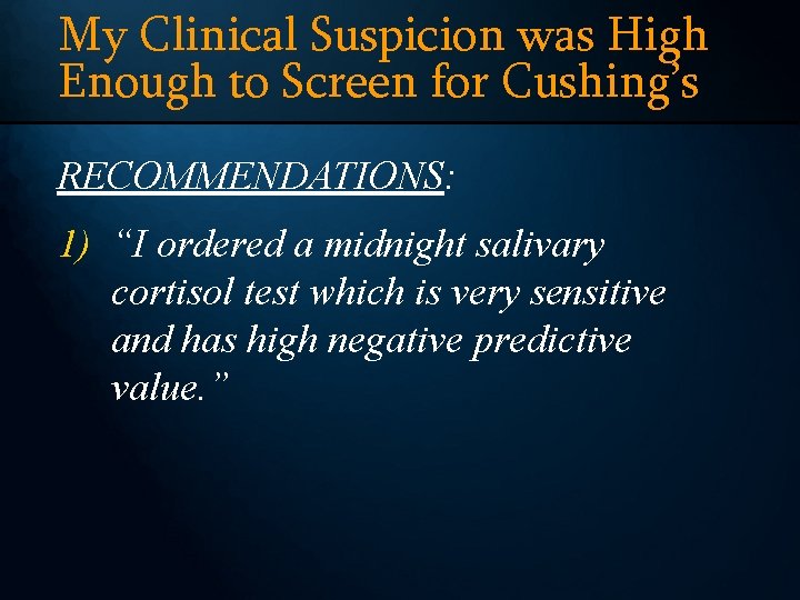 My Clinical Suspicion was High Enough to Screen for Cushing’s RECOMMENDATIONS: 1) “I ordered