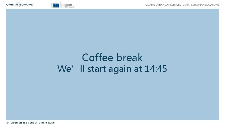 Coffee break We’ll start again at 14: 45 JPI Urban Europe | ENSUF Midterm