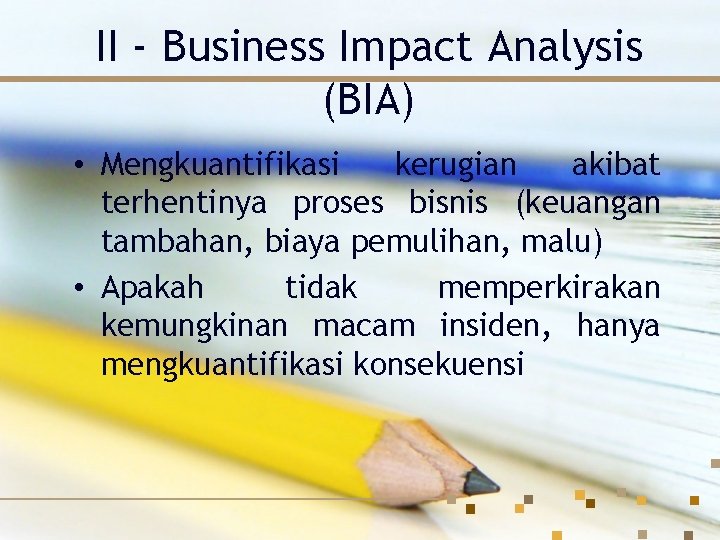 II - Business Impact Analysis (BIA) • Mengkuantifikasi kerugian akibat terhentinya proses bisnis (keuangan