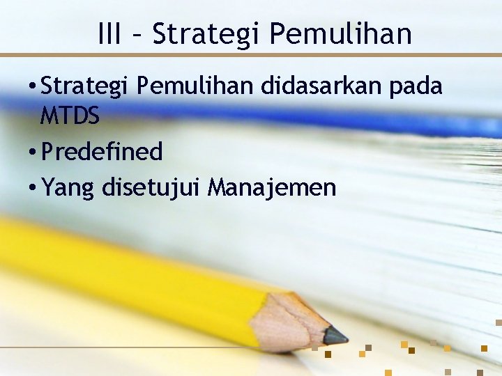 III – Strategi Pemulihan • Strategi Pemulihan didasarkan pada MTDS • Predefined • Yang