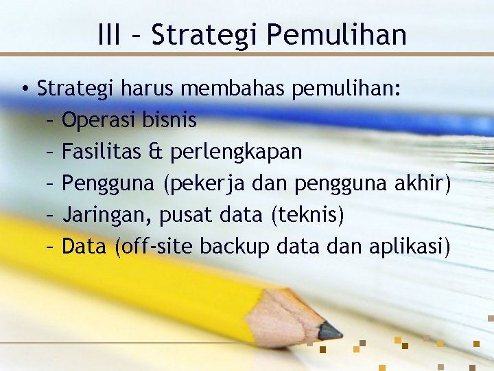 III – Strategi Pemulihan • Strategi harus membahas pemulihan: – Operasi bisnis – Fasilitas