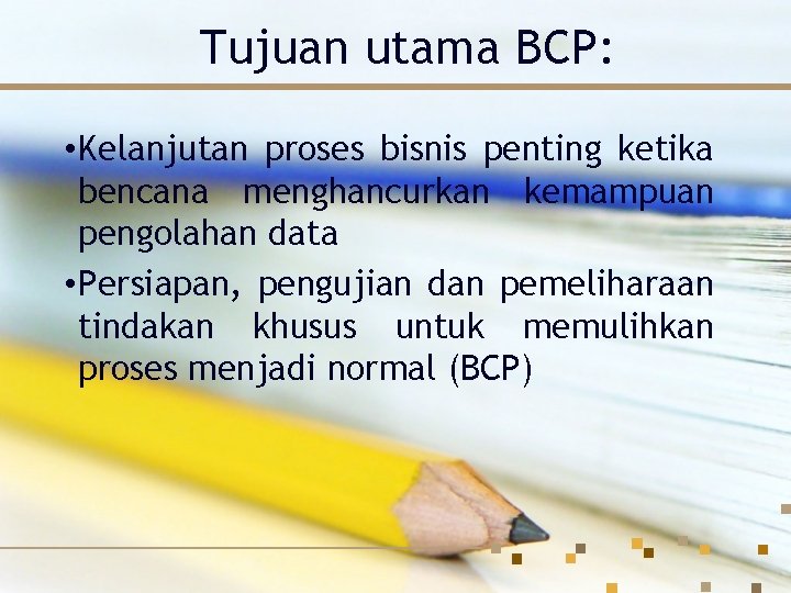 Tujuan utama BCP: • Kelanjutan proses bisnis penting ketika bencana menghancurkan kemampuan pengolahan data