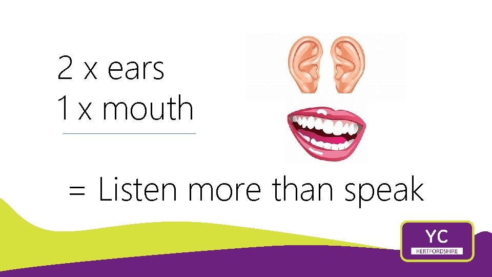 2 x ears 1 x mouth = Listen more than speak 