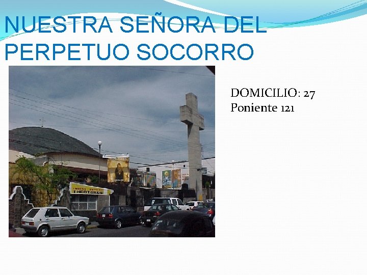 NUESTRA SEÑORA DEL PERPETUO SOCORRO DOMICILIO: 27 Poniente 121 