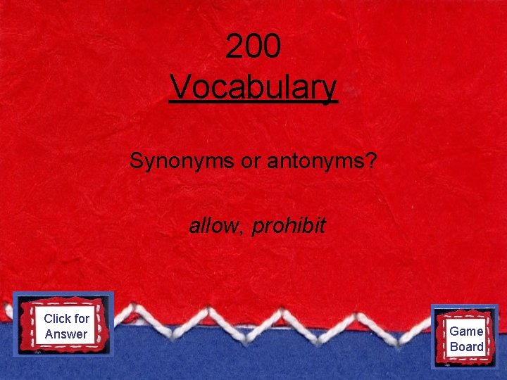 200 Vocabulary Synonyms or antonyms? allow, prohibit Click for Answer antonyms Game Board 