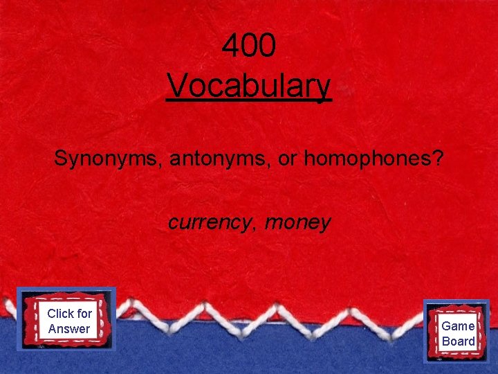 400 Vocabulary Synonyms, antonyms, or homophones? currency, money Click for Answer synonyms Game Board