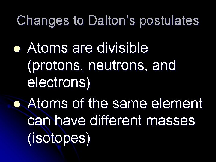 Changes to Dalton’s postulates l l Atoms are divisible (protons, neutrons, and electrons) Atoms