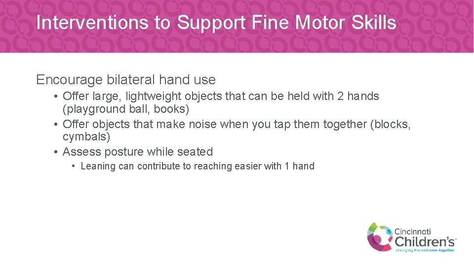 Interventions to Support Fine Motor Skills Encourage bilateral hand use • Offer large, lightweight