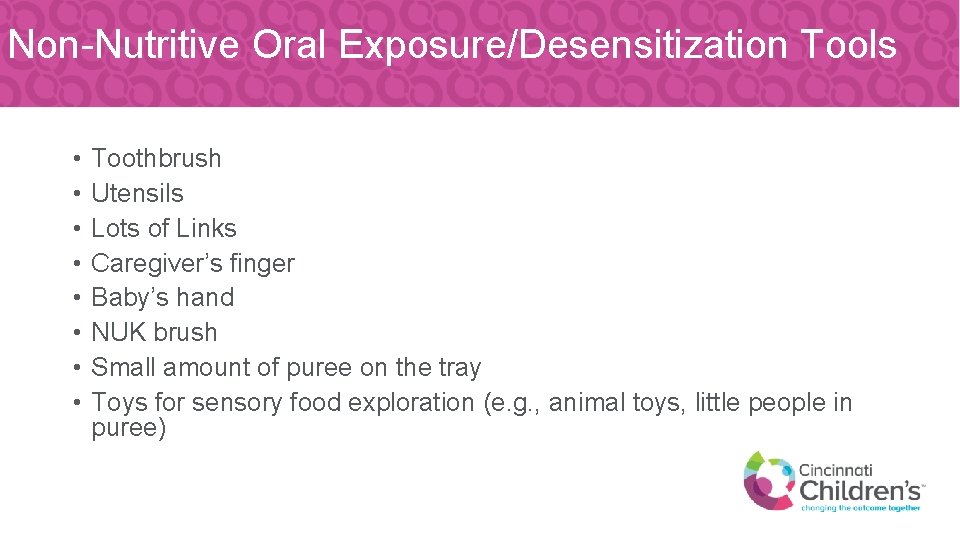 Non-Nutritive Oral Exposure/Desensitization Tools • • Toothbrush Utensils Lots of Links Caregiver’s finger Baby’s