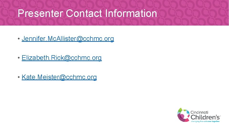 Presenter Contact Information • Jennifer. Mc. Allister@cchmc. org • Elizabeth. Rick@cchmc. org • Kate.