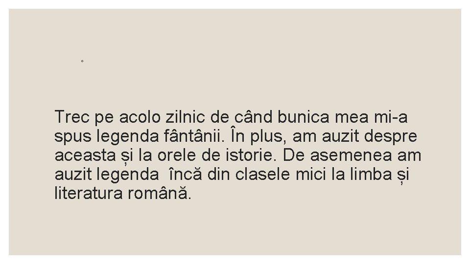 ◦ Trec pe acolo zilnic de când bunica mea mi-a spus legenda fântânii. În