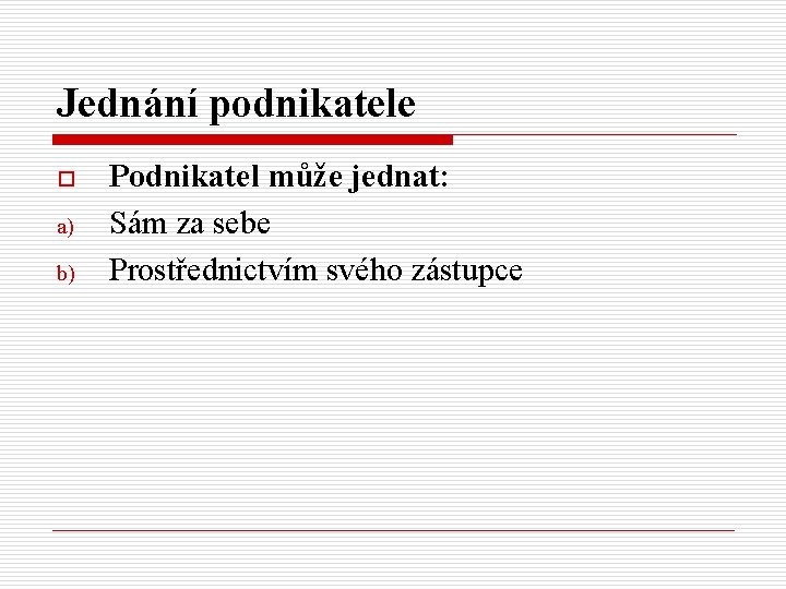 Jednání podnikatele o a) b) Podnikatel může jednat: Sám za sebe Prostřednictvím svého zástupce