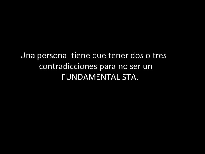 Una persona tiene que tener dos o tres contradicciones para no ser un FUNDAMENTALISTA.
