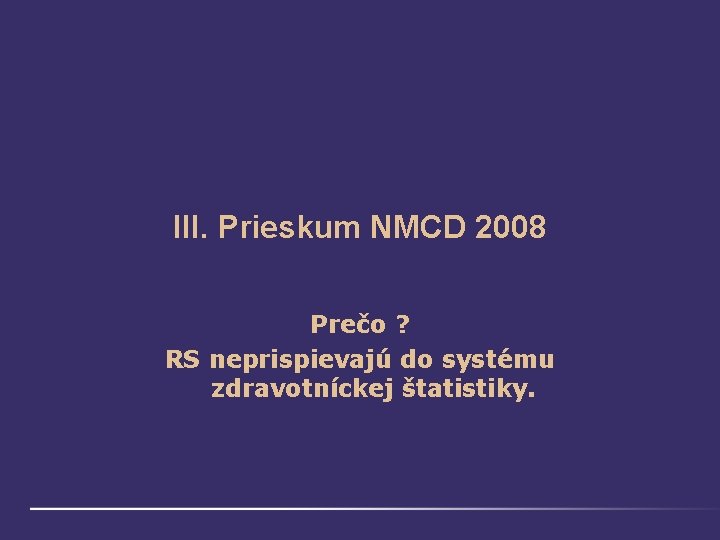 III. Prieskum NMCD 2008 Prečo ? RS neprispievajú do systému zdravotníckej štatistiky. 