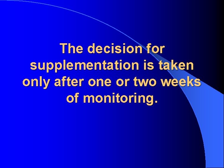 The decision for supplementation is taken only after one or two weeks of monitoring.