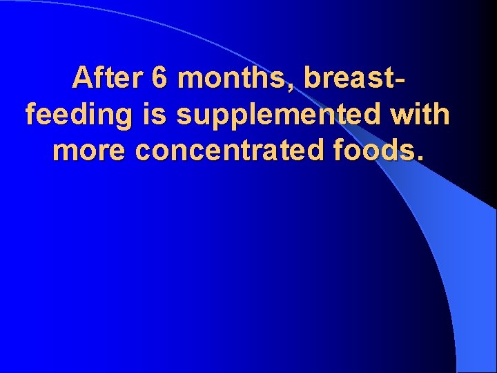 After 6 months, breastfeeding is supplemented with more concentrated foods. 