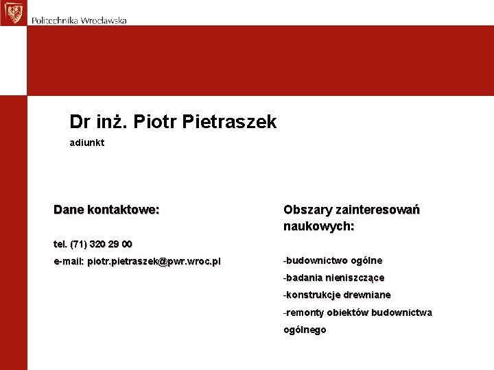 Dr inż. Piotr Pietraszek adiunkt Dane kontaktowe: Obszary zainteresowań naukowych: tel. (71) 320 29