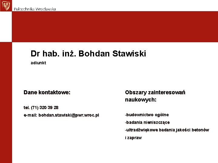 Dr hab. inż. Bohdan Stawiski adiunkt Dane kontaktowe: Obszary zainteresowań naukowych: tel. (71) 320