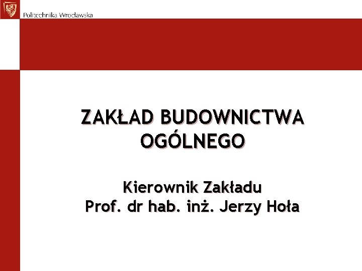 ZAKŁAD BUDOWNICTWA OGÓLNEGO Kierownik Zakładu Prof. dr hab. inż. Jerzy Hoła 