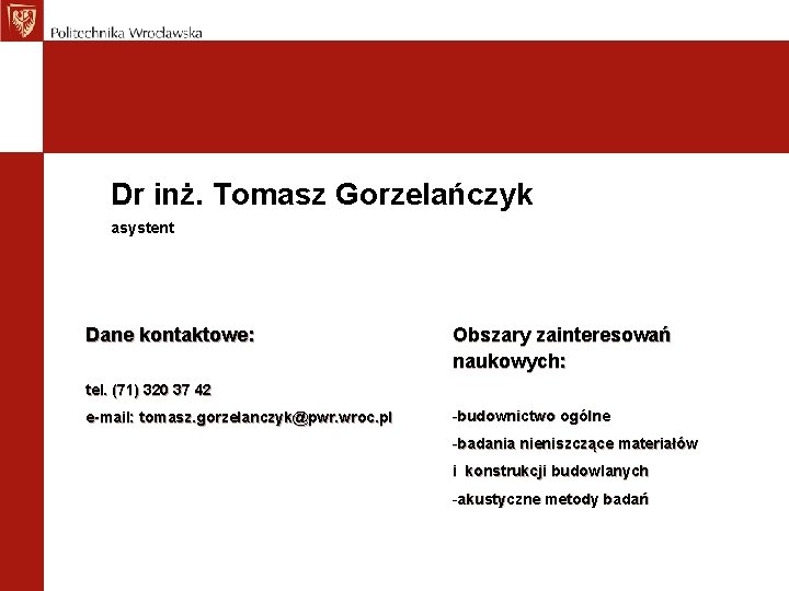 Dr inż. Tomasz Gorzelańczyk asystent Dane kontaktowe: Obszary zainteresowań naukowych: tel. (71) 320 37