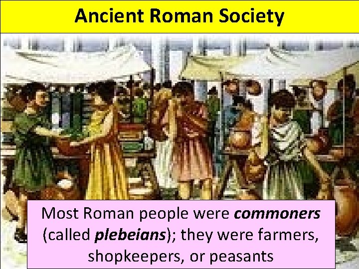 Ancient Roman Society Most Roman people were commoners (called plebeians); they were farmers, shopkeepers,