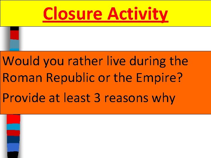 Closure Activity Would you rather live during the Roman Republic or the Empire? Provide