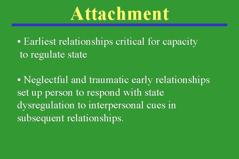 Attachment • Earliest relationships critical for capacity to regulate state • Neglectful and traumatic