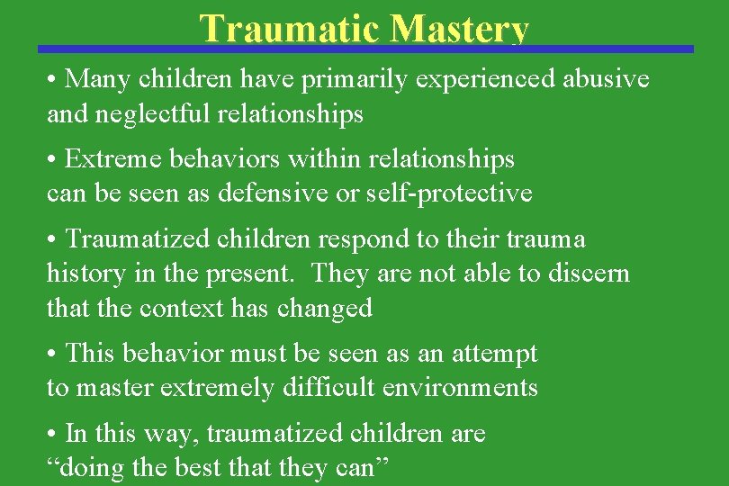 Traumatic Mastery • Many children have primarily experienced abusive and neglectful relationships • Extreme