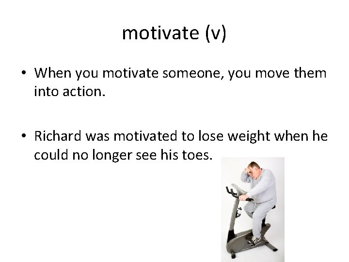 motivate (v) • When you motivate someone, you move them into action. • Richard