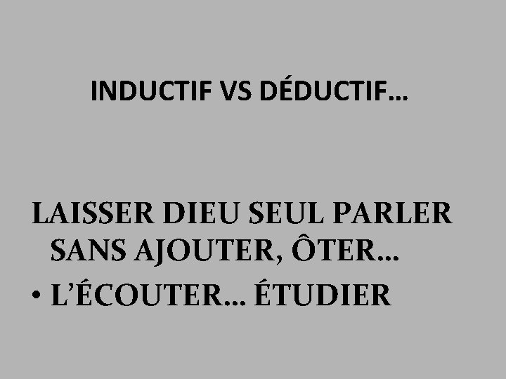 INDUCTIF VS DÉDUCTIF… LAISSER DIEU SEUL PARLER SANS AJOUTER, ÔTER… • L’ÉCOUTER… ÉTUDIER 