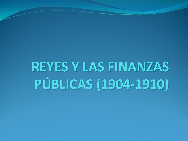 REYES Y LAS FINANZAS PÚBLICAS (1904 -1910) 