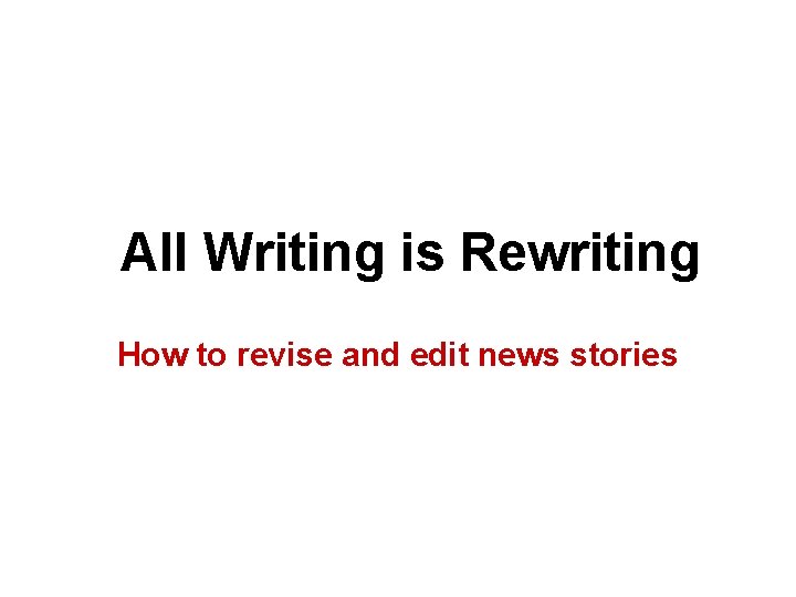 All Writing is Rewriting How to revise and edit news stories 