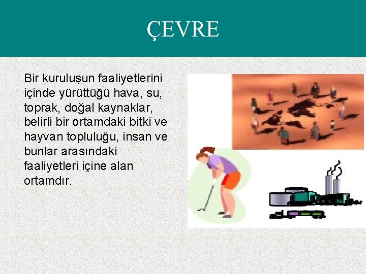 ÇEVRE Bir kuruluşun faaliyetlerini içinde yürüttüğü hava, su, toprak, doğal kaynaklar, belirli bir ortamdaki