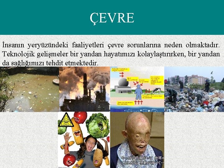 ÇEVRE İnsanın yeryüzündeki faaliyetleri çevre sorunlarına neden olmaktadır. Teknolojik gelişmeler bir yandan hayatımızı kolaylaştırırken,