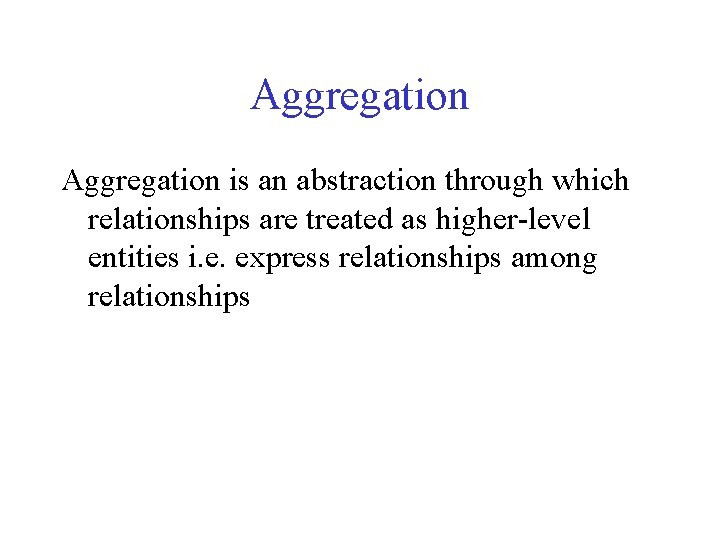 Aggregation is an abstraction through which relationships are treated as higher-level entities i. e.