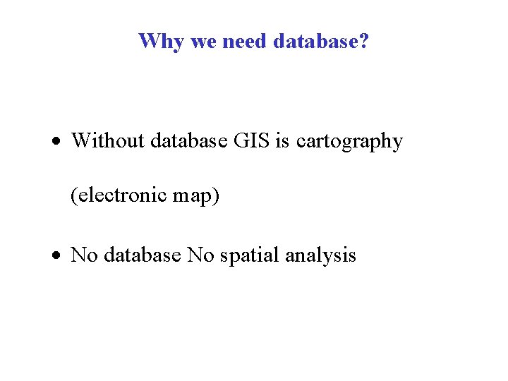 Why we need database? · Without database GIS is cartography (electronic map) · No