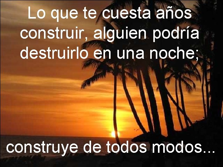 Lo que te cuesta años construir, alguien podría destruirlo en una noche; construye de