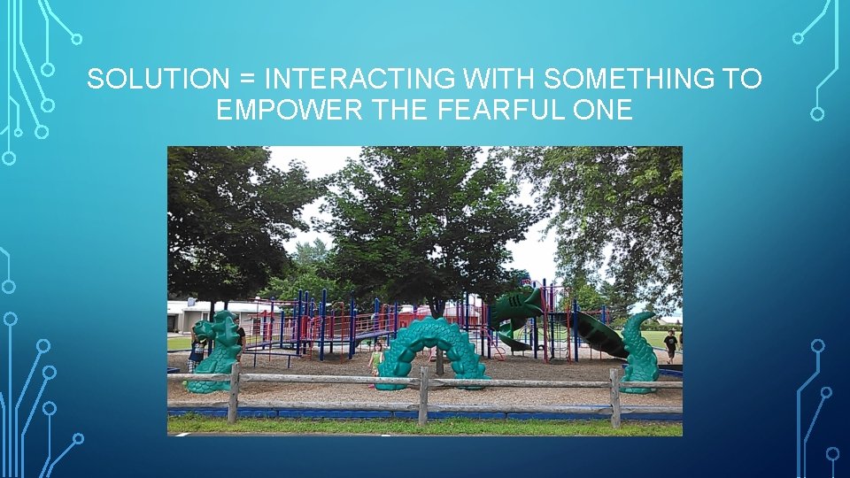 SOLUTION = INTERACTING WITH SOMETHING TO EMPOWER THE FEARFUL ONE 