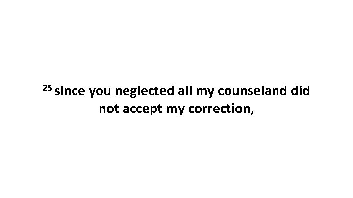 25 since you neglected all my counseland did not accept my correction, 
