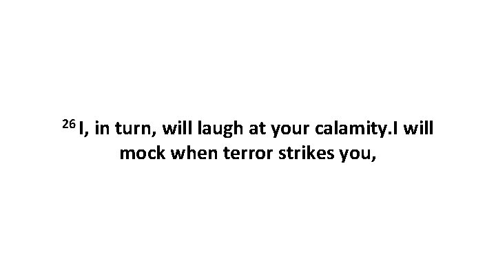 26 I, in turn, will laugh at your calamity. I will mock when terror