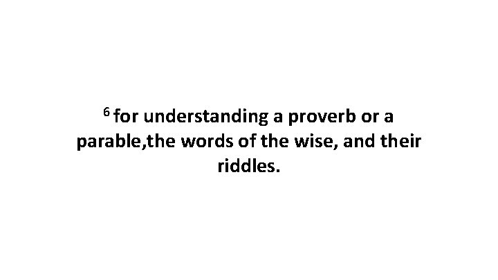 6 for understanding a proverb or a parable, the words of the wise, and