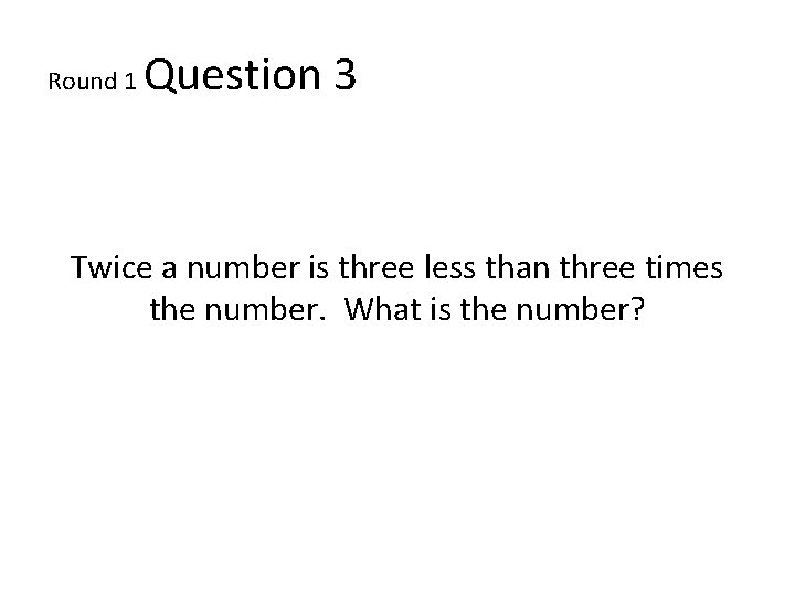 Round 1 Question 3 Twice a number is three less than three times the