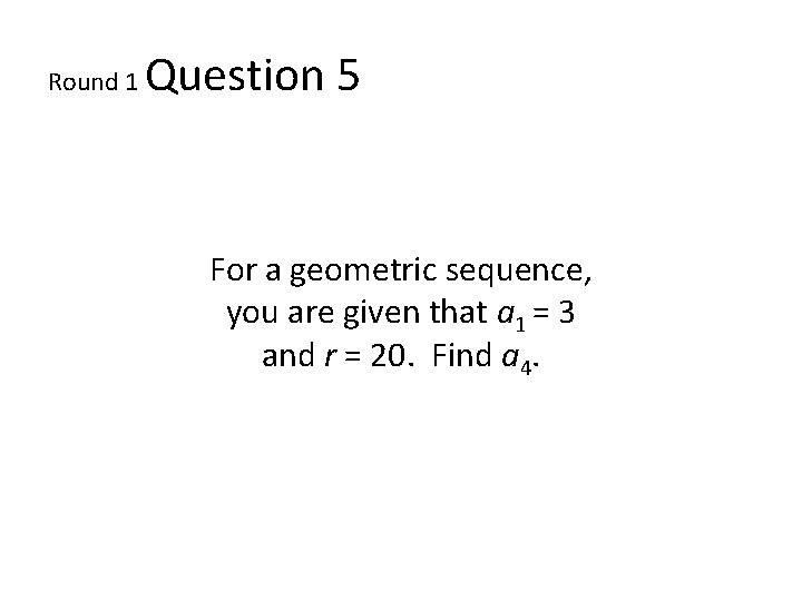 Round 1 Question 5 For a geometric sequence, you are given that a 1